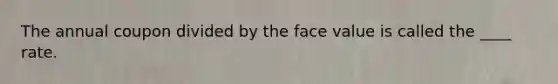 The annual coupon divided by the face value is called the ____ rate.