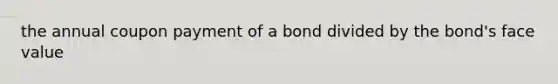 the annual coupon payment of a bond divided by the bond's face value