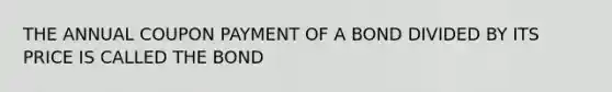 THE ANNUAL COUPON PAYMENT OF A BOND DIVIDED BY ITS PRICE IS CALLED THE BOND