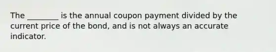 The​ ________ is the annual coupon payment divided by the current price of the​ bond, and is not always an accurate indicator.