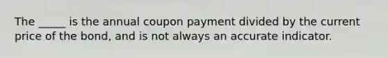 The _____ is the annual coupon payment divided by the current price of the bond, and is not always an accurate indicator.