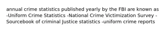 annual crime statistics published yearly by the FBI are known as -Uniform Crime Statistics -National Crime Victimization Survey -Sourcebook of criminal Justice statistics -uniform crime reports