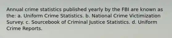 Annual crime statistics published yearly by the FBI are known as the: a. Uniform Crime Statistics. b. National Crime Victimization Survey. c. Sourcebook of Criminal Justice Statistics. d. Uniform Crime Reports.