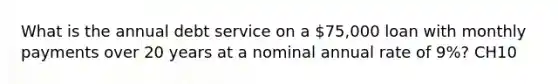 What is the annual debt service on a 75,000 loan with monthly payments over 20 years at a nominal annual rate of 9%? CH10