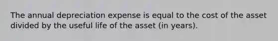 The annual depreciation expense is equal to the cost of the asset divided by the useful life of the asset (in years).