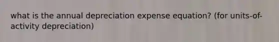 what is the annual depreciation expense equation? (for units-of-activity depreciation)