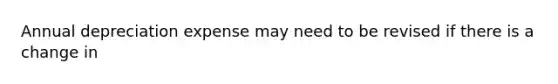 Annual depreciation expense may need to be revised if there is a change in