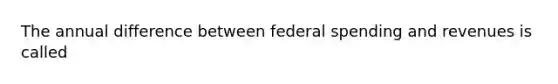 The annual difference between federal spending and revenues is called