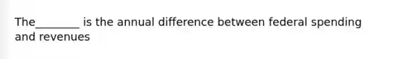 The________ is the annual difference between federal spending and revenues