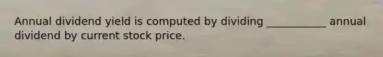 Annual dividend yield is computed by dividing ___________ annual dividend by current stock price.