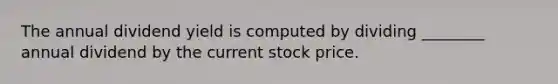 The annual dividend yield is computed by dividing ________ annual dividend by the current stock price.