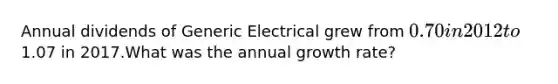 Annual dividends of Generic Electrical grew from 0.70 in 2012 to1.07 in 2017.What was the annual growth rate?