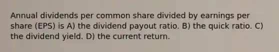 Annual dividends per common share divided by earnings per share (EPS) is A) the dividend payout ratio. B) the quick ratio. C) the dividend yield. D) the current return.