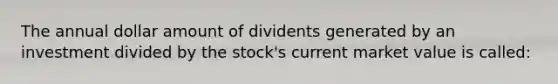 The annual dollar amount of dividents generated by an investment divided by the stock's current market value is called: