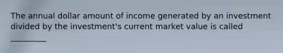 The annual dollar amount of income generated by an investment divided by the investment's current market value is called _________