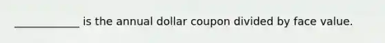 ____________ is the annual dollar coupon divided by face value.