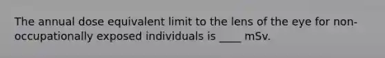 The annual dose equivalent limit to the lens of the eye for non-occupationally exposed individuals is ____ mSv.