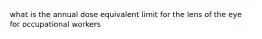 what is the annual dose equivalent limit for the lens of the eye for occupational workers