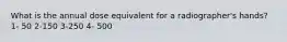 What is the annual dose equivalent for a radiographer's hands? 1- 50 2-150 3-250 4- 500