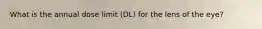 What is the annual dose limit (DL) for the lens of the eye?