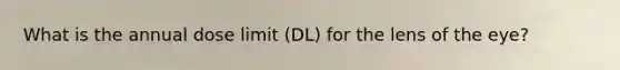 What is the annual dose limit (DL) for the lens of the eye?