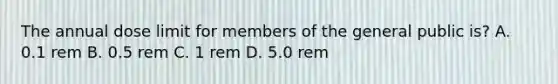 The annual dose limit for members of the general public is? A. 0.1 rem B. 0.5 rem C. 1 rem D. 5.0 rem