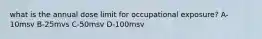 what is the annual dose limit for occupational exposure? A-10msv B-25mvs C-50msv D-100msv