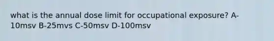 what is the annual dose limit for occupational exposure? A-10msv B-25mvs C-50msv D-100msv