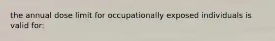 the annual dose limit for occupationally exposed individuals is valid for: