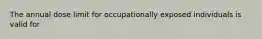 The annual dose limit for occupationally exposed individuals is valid for