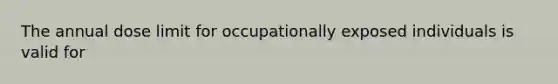 The annual dose limit for occupationally exposed individuals is valid for