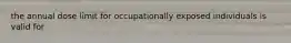 the annual dose limit for occupationally exposed individuals is valid for