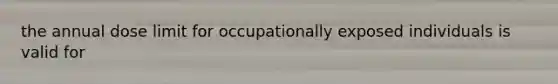 the annual dose limit for occupationally exposed individuals is valid for