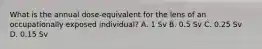 What is the annual dose-equivalent for the lens of an occupationally exposed individual? A. 1 Sv B. 0.5 Sv C. 0.25 Sv D. 0.15 Sv