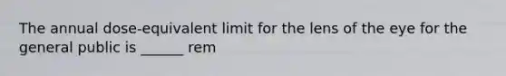 The annual dose-equivalent limit for the lens of the eye for the general public is ______ rem