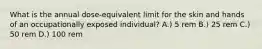 What is the annual dose-equivalent limit for the skin and hands of an occupationally exposed individual? A.) 5 rem B.) 25 rem C.) 50 rem D.) 100 rem
