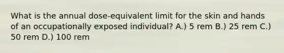 What is the annual dose-equivalent limit for the skin and hands of an occupationally exposed individual? A.) 5 rem B.) 25 rem C.) 50 rem D.) 100 rem