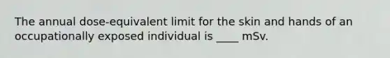 The annual dose-equivalent limit for the skin and hands of an occupationally exposed individual is ____ mSv.