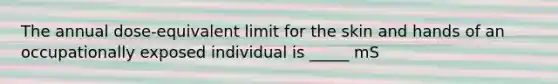 The annual dose-equivalent limit for the skin and hands of an occupationally exposed individual is _____ mS