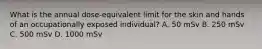 What is the annual dose-equivalent limit for the skin and hands of an occupationally exposed individual? A. 50 mSv B. 250 mSv C. 500 mSv D. 1000 mSv
