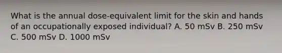 What is the annual dose-equivalent limit for the skin and hands of an occupationally exposed individual? A. 50 mSv B. 250 mSv C. 500 mSv D. 1000 mSv