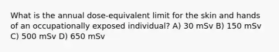 What is the annual dose-equivalent limit for the skin and hands of an occupationally exposed individual? A) 30 mSv B) 150 mSv C) 500 mSv D) 650 mSv