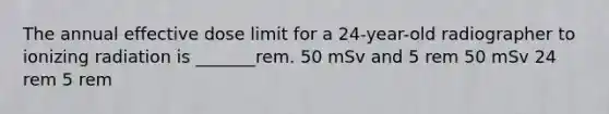 The annual effective dose limit for a 24-year-old radiographer to ionizing radiation is _______rem. 50 mSv and 5 rem 50 mSv 24 rem 5 rem