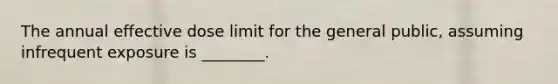 The annual effective dose limit for the general public, assuming infrequent exposure is ________.