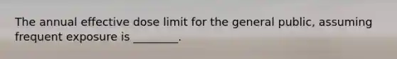 The annual effective dose limit for the general public, assuming frequent exposure is ________.