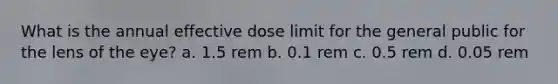 What is the annual effective dose limit for the general public for the lens of the eye? a. 1.5 rem b. 0.1 rem c. 0.5 rem d. 0.05 rem