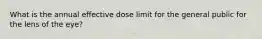 What is the annual effective dose limit for the general public for the lens of the eye?