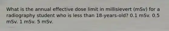 What is the annual effective dose limit in millisievert (mSv) for a radiography student who is less than 18-years-old? 0.1 mSv. 0.5 mSv. 1 mSv. 5 mSv.