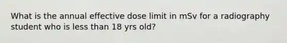 What is the annual effective dose limit in mSv for a radiography student who is less than 18 yrs old?