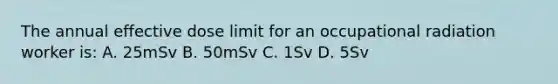 The annual effective dose limit for an occupational radiation worker is: A. 25mSv B. 50mSv C. 1Sv D. 5Sv